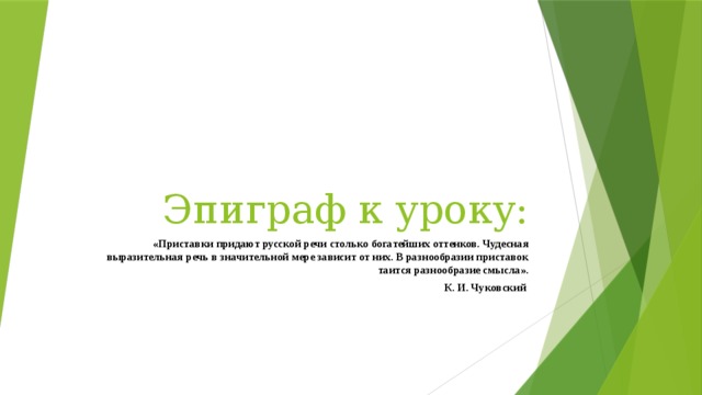 Эпиграф к уроку: «Приставки придают русской речи столько богатейших оттенков. Чудесная выразительная речь в значительной мере зависит от них. В разнообразии приставок таится разнообразие смысла».  К. И. Чуковский 