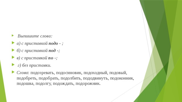  Выпишите слова: а) с приставкой подо - ; б) с приставкой под - ; в) с приставкой по - ;  г) без приставки. Слова : подозревать, подосиновик, подоходный, подовый, подобреть, подобрать, подолбить, пододвинуть, подоконник, подошва, подолгу, подождать, подорожник. 