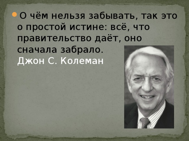 О чём нельзя забывать, так это о простой истине: всё, что правительство даёт, оно сначала забрало.  Джон С. Колеман 