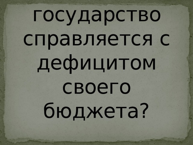 Как государство справляется с дефицитом своего бюджета? 