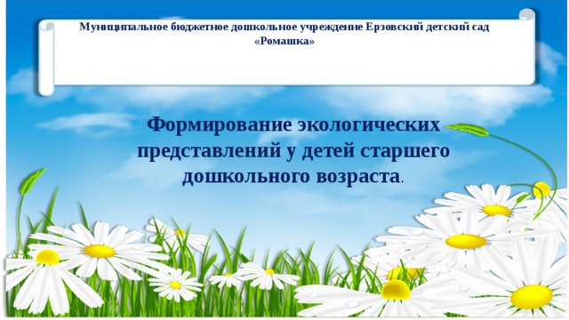 Муниципальное бюджетное дошкольное учреждение Ерзовский детский сад «Ромашка» Формирование экологических представлений у детей старшего дошкольного возраста . 
