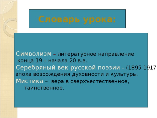 Словарь урока: Символизм – литературное направление  конца 19 – начала 20 в.в. Серебряный век русской поэзии – (1895-1917) – эпоха возрождения духовности и культуры. Мистика – вера в сверхъестественное,  таинственное. 