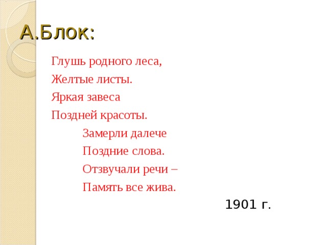 А.Блок: Глушь родного леса, Желтые листы. Яркая завеса Поздней красоты.  Замерли далече  Поздние слова.  Отзвучали речи –  Память все жива.  1901 г. 