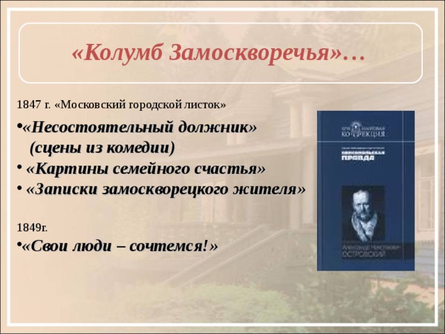 «Колумб Замоскворечья»… 1847 г. «Московский городской листок» «Несостоятельный должник»  (сцены из комедии)  «Картины семейного счастья»  «Записки замоскворецкого жителя»  1849г. «Свои люди – сочтемся!» 