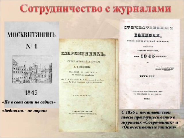 «Не в свои сани не садись» «Бедность - не порок» С 1856 г. печатает свои пьесы преимущественно в журналах «Современник» и «Отечественные записки»  