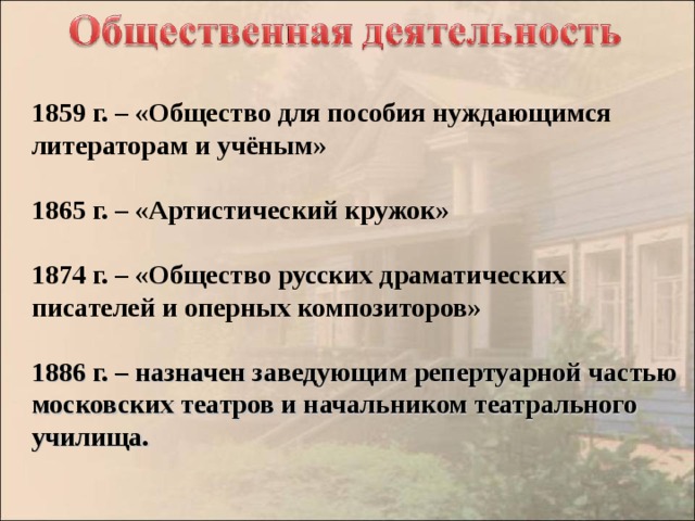 1859 г. – «Общество для пособия нуждающимся литераторам и учёным»  1865 г. – «Артистический кружок»  1874 г. – «Общество русских драматических писателей и оперных композиторов»  1886 г. – назначен заведующим репертуарной частью московских театров и начальником театрального училища.  