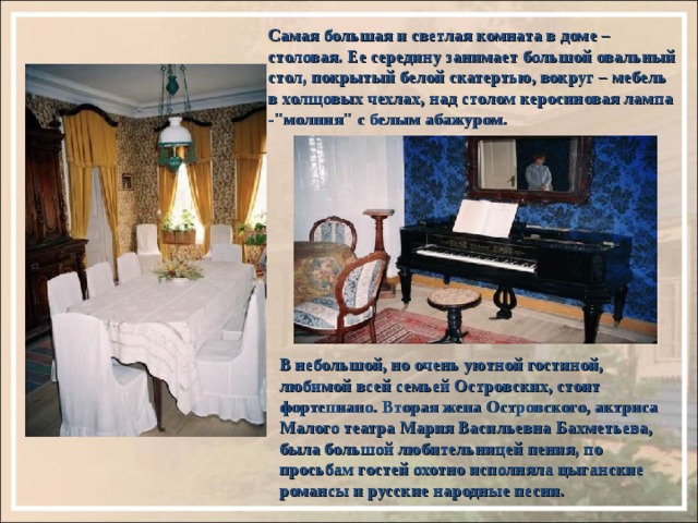 Самая большая и светлая комната в доме – столовая. Ее середину занимает большой овальный стол, покрытый белой скатертью, вокруг – мебель в холщовых чехлах, над столом керосиновая лампа -