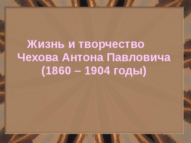 Жизнь и творчество Чехова Антона Павловича (1860 – 1904 годы) 