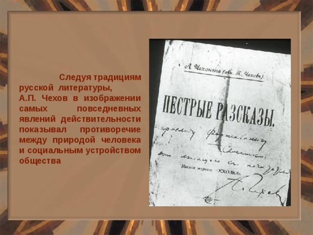  Следуя традициям русской литературы, А.П. Чехов в изображении самых повседневных явлений действительности показывал противоречие между природой человека и социальным устройством общества 
