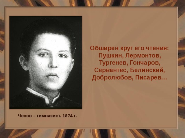 Обширен круг его чтения:  Пушкин, Лермонтов, Тургенев, Гончаров, Сервантес, Белинский, Добролюбов, Писарев… Чехов – гимназист. 1874 г. 