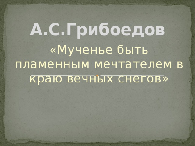 А.С.Грибоедов «Мученье быть пламенным мечтателем в краю вечных снегов» 