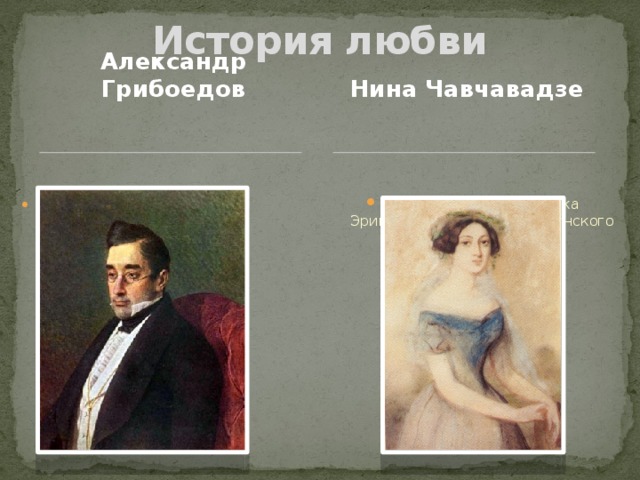 История любви Нина Чавчавадзе Александр Грибоедов Министр-резидент России в Персии княжна, дочь начальника Эриванской области и грузинского поэта      15 лет     33 года 