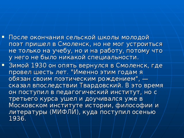 После окончания сельской школы молодой поэт пришел в Смоленск, но не мог устроиться не только на учебу, но и на работу, потому что у него не было никакой специальности. Зимой 1930 он опять вернулся в Смоленск, где провел шесть лет. 