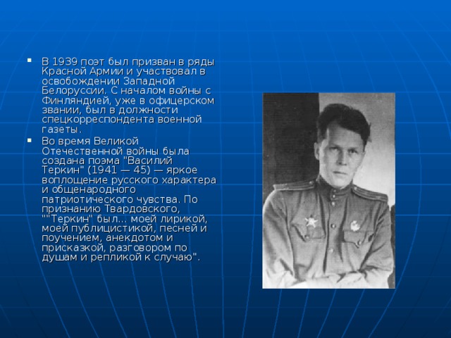 В 1939 поэт был призван в ряды Красной Армии и участвовал в освобождении Западной Белоруссии. С началом войны с Финляндией, уже в офицерском звании, был в должности спецкорреспондента военной газеты. Bo время Великой Отечественной войны была создана поэма 