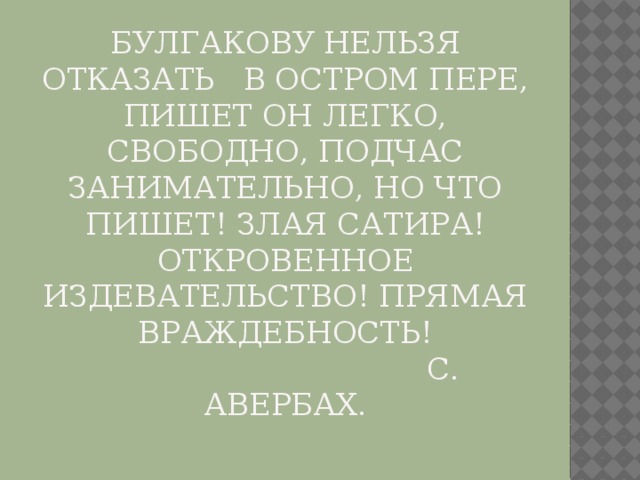 Булгакову нельзя отказать В остром пере, пишет он легко, свободно, подчас занимательно, но что пишет! Злая сатира! Откровенное издевательство! Прямая враждебность!  С. Авербах. 