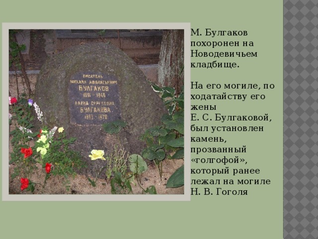 М. Булгаков похоронен на Новодевичьем кладбище. На его могиле, по ходатайству его жены Е. С. Булгаковой, был установлен камень, прозванный «голгофой», который ранее лежал на могиле Н. В. Гоголя Вставка рисунка 