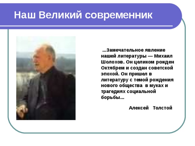   Наш Великий современник      ...Замечательное явление нашей литературы — Михаил Шолохов. Он целиком рожден Октябрем и создан советской эпохой. Он пришел в литературу с темой рождения нового общества в муках и трагедиях социальной борьбы...                                                                         Алексей   Толстой  