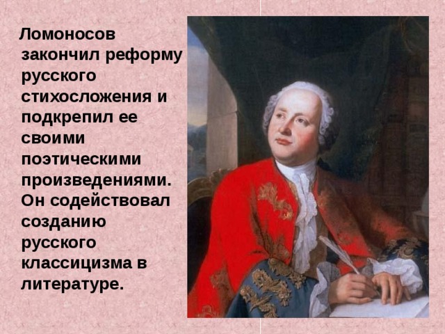  Ломоносов закончил реформу русского стихосложения и подкрепил ее своими поэтическими произведениями. Он содействовал созданию русского классицизма в литературе.   