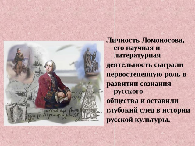 Личность Ломоносова, его научная и литературная деятельность сыграли первостепенную роль в развитии сознания русского общества и оставили глубокий след в истории русской культуры. 