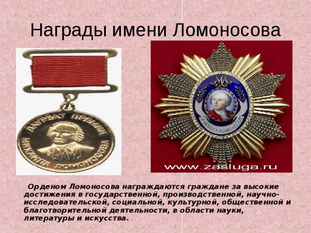 Награды имени Ломоносова  Орденом Ломоносова награждаются граждане за высокие достижения в государственной, производственной, научно- исследовательской, социальной, культурной, общественной и благотворительной деятельности, в области науки, литературы и искусства.  