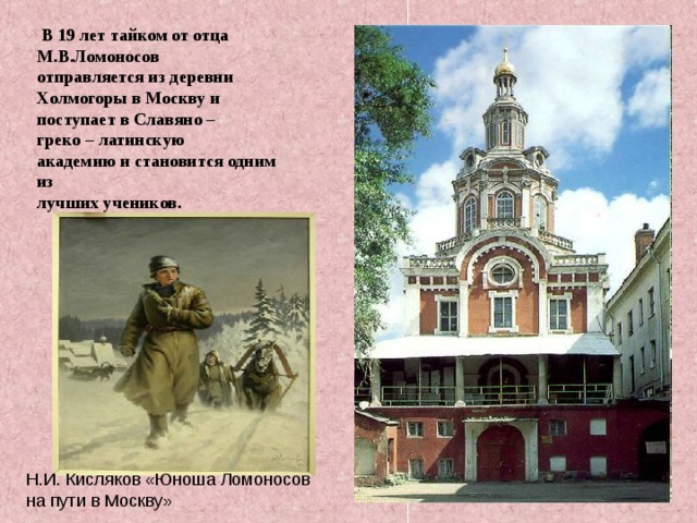  В 19 лет тайком от отца М.В.Ломоносов отправляется из деревни Холмогоры в Москву и поступает в Славяно – греко – латинскую академию и становится одним из лучших учеников. Н.И. Кисляков «Юноша Ломоносов на пути в Москву» 