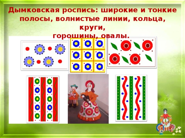 Дымковская роспись: широкие и тонкие полосы, волнистые линии, кольца, круги, горошины, овалы.