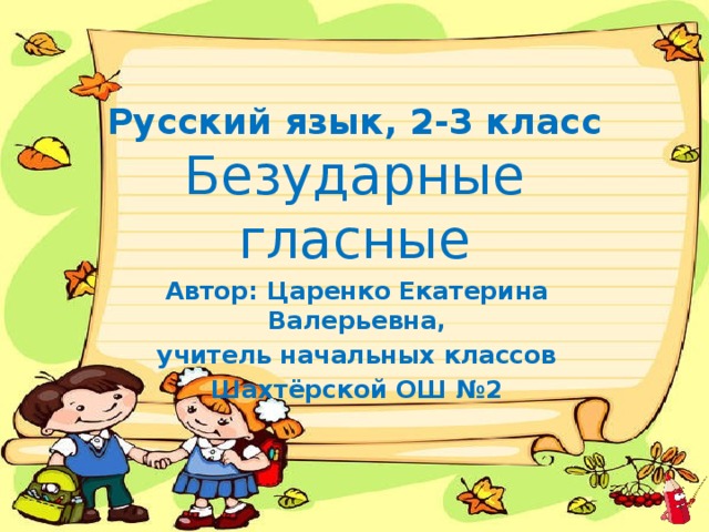 Русский язык, 2-3 класс  Безударные гласные Автор: Царенко Екатерина Валерьевна, учитель начальных классов Шахтёрской ОШ №2 