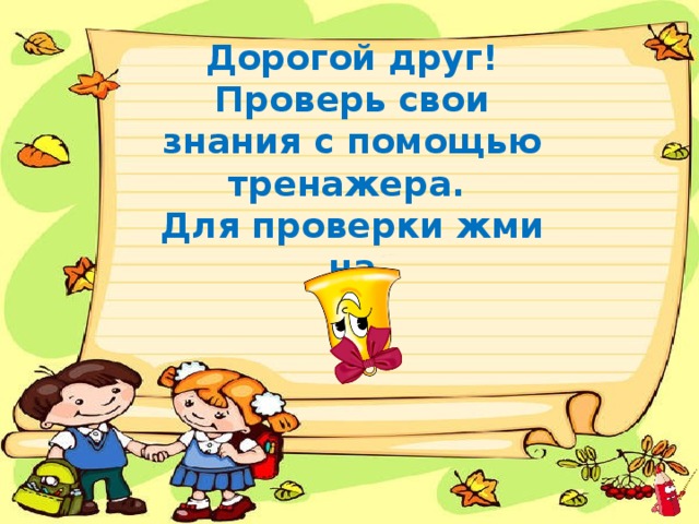 Дорогой друг!  Проверь свои знания с помощью тренажера.  Для проверки жми на    