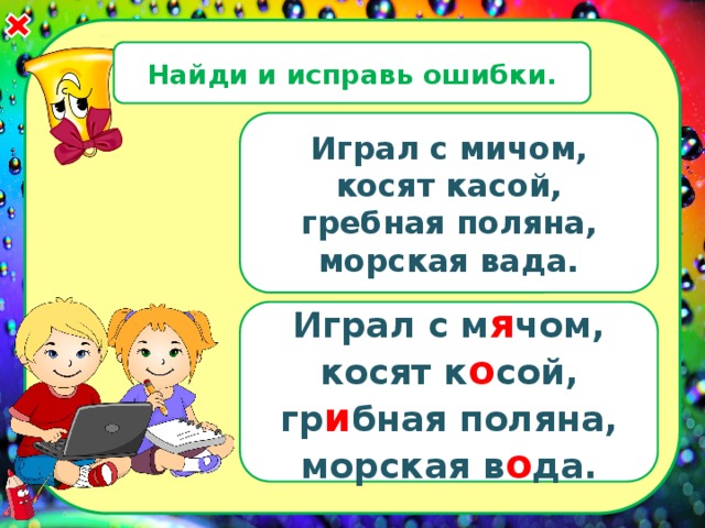 Найди и исправь ошибки. Играл с мичом, косят касой, гребная поляна, морская вада. Играл с м я чом, косят к о сой, гр и бная поляна, морская в о да. 