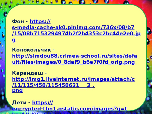 Фон - https:// s-media-cache-ak0.pinimg.com/736x/08/b7/15/08b7153294974b2f2b4353c2bc44e2e0.jpg  Колокольчик - http://simdou88.crimea-school.ru/sites/default/files/images/0_8daf9_b6e7f0fd_orig.png  Карандаш - http://img1.liveinternet.ru/images/attach/c/11/115/458/115458621___2_. png  Дети - https:// encrypted-tbn1.gstatic.com/images?q=tbn:ANd9GcSDZdJLTRNeMuRA4Y58ptLO5aLQnv3LRH1S3hoqjMNXYt7Gpvxs  