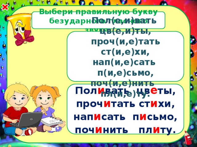 Выбери правильную букву безударного гласного звука. Пол(е,и)вать цв(е,и)ты, проч(и,е)тать ст(и,е)хи, нап(и,е)сать п(и,е)сьмо, поч(и,е)нить пл(и,е)ту. Пол и вать цв е ты, проч и тать ст и хи, нап и сать п и сьмо, поч и нить пл и ту. 
