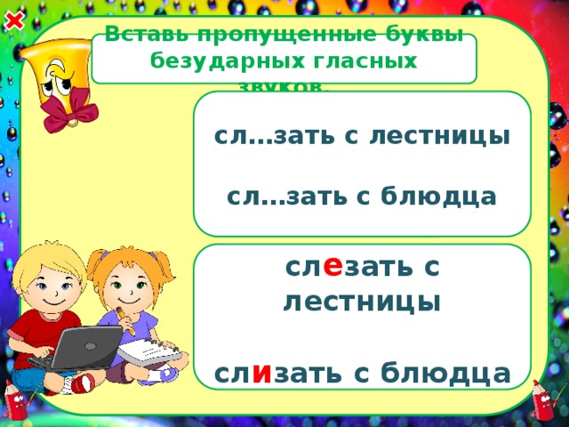 Вставь пропущенные буквы безударных гласных звуков. сл…зать с лестницы  сл…зать с блюдца  сл е зать с лестницы  сл и зать с блюдца  
