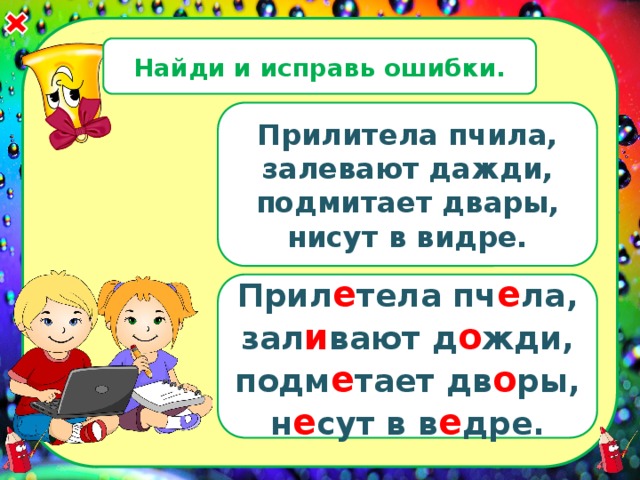 Найди и исправь ошибки. Прилитела пчила, залевают дажди, подмитает двары, нисут в видре. Прил е тела пч е ла, зал и вают д о жди, подм е тает дв о ры, н е сут в в е дре. 