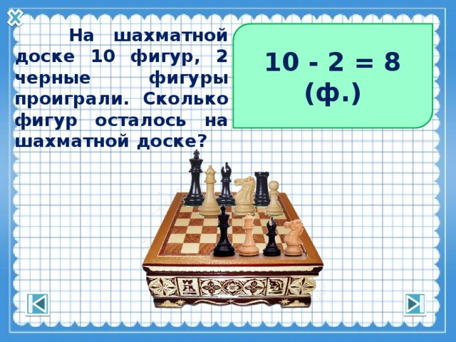 10 - 2 = 8 (ф.)  На шахматной доске 10 фигур, 2 черные фигуры проиграли. Сколько фигур осталось на шахматной доске? 