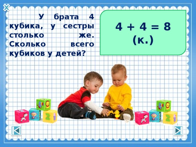 4 + 4 = 8 (к.)  У брата 4 кубика, у сестры столько же. Сколько всего кубиков у детей? 