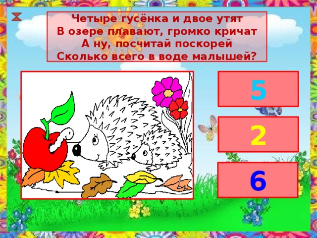 Четыре гусёнка и двое утят В озере плавают, громко кричат А ну, посчитай поскорей Сколько всего в воде малышей? 5 2 6 