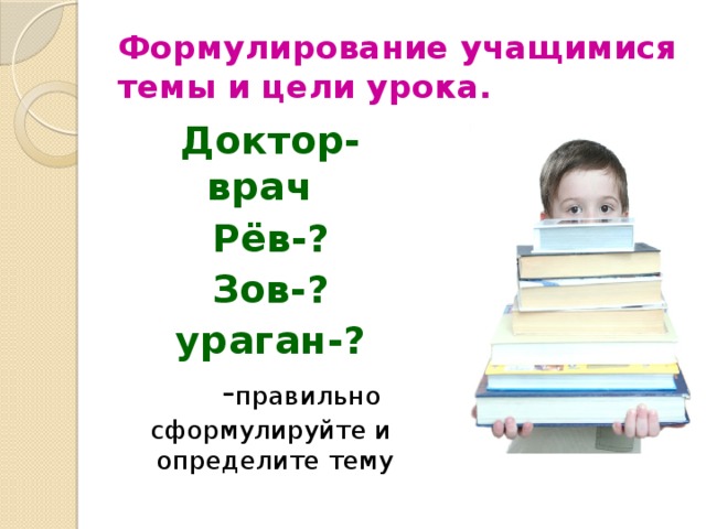 Формулирование учащимися  темы и цели урока. Доктор- врач Рёв-? Зов-? ураган-?  - правильно сформулируйте и определите тему 