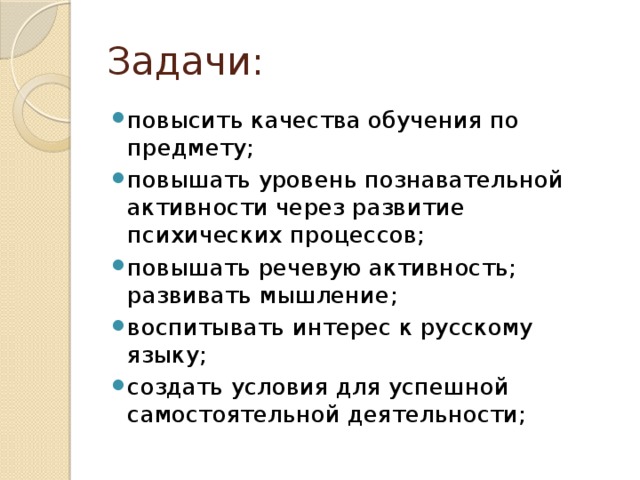 Задачи: повысить качества обучения по предмету; повышать уровень познавательной активности через развитие психических процессов; повышать речевую активность;  развивать мышление; воспитывать интерес к русскому языку; создать условия для успешной самостоятельной деятельности; 
