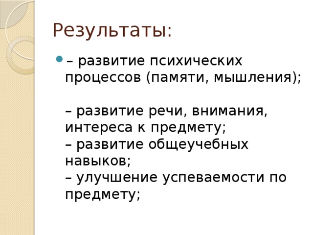 Результаты: – развитие психических процессов (памяти, мышления);  – развитие речи, внимания, интереса к предмету;  – развитие общеучебных навыков;  – улучшение успеваемости по предмету; 