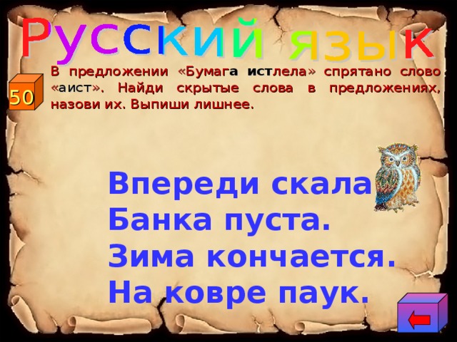  В предложении «Бумаг а  ист лела» спрятано слово « аист ». Найди скрытые слова в предложениях, назови их. Выпиши лишнее. 50 Впереди скала. Банка пуста. Зима кончается. На ковре паук. Впе реди ска ла. Бан ка пуста . Зи ма к ончается. На ков ре па ук. 