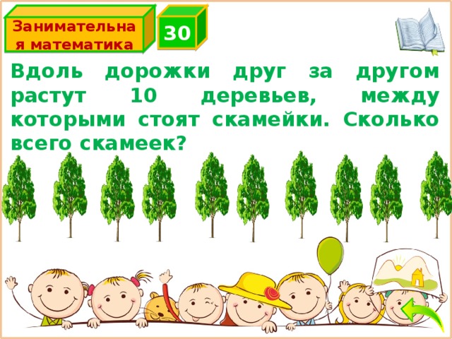 3 0 Занимательная математика Вдоль дорожки друг за другом растут 10 деревьев, между которыми стоят скамейки. Сколько всего скамеек? 