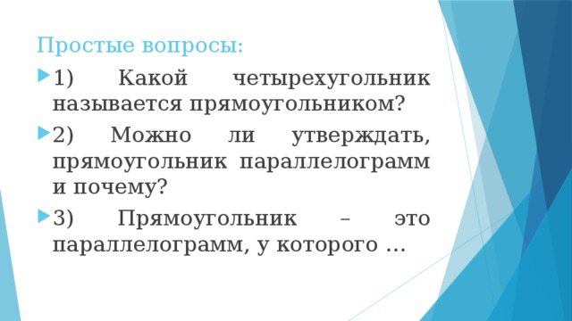 Простые вопросы: 1) Какой четырехугольник называется прямоугольником? 2) Можно ли утверждать, прямоугольник параллелограмм и почему? 3) Прямоугольник – это параллелограмм, у которого … 