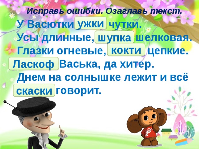 Исправь ошибки. Озаглавь текст.   ужки У Васютки у ш ки чутки.   Усы длинные, шу б ка шелковая.   Глазки огневые, ко г ти цепкие.   Ласко в Васька, да хитер.   Днем на солнышке лежит и всё ска з ки говорит. шупка кокти Ласкоф скаски 