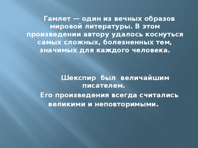 Гамлет — один из вечных образов мировой литературы. В этом произведении автору удалось коснуться самых сложных, болезненных тем, значимых для каждого человека.    Шекспир был величайшим писателем. Его произведения всегда считались великими и неповторимыми . 