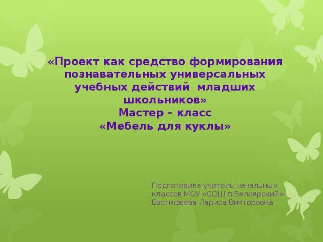 «Проект как средство формирования познавательных универсальных учебных действий младших школьников»  Мастер – класс  «Мебель для куклы»   Подготовила учитель начальных классов МОУ «СОШ п.Белоярский»  Евстифеева Лариса Викторовна 