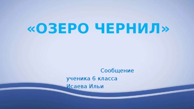«ОЗЕРО ЧЕРНИЛ» Сообщение ученика 6 класса Исаева Ильи 