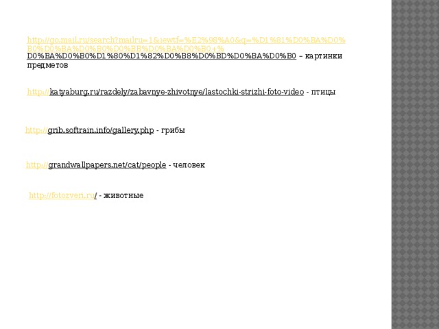 http://go.mail.ru/search?mailru=1&iewtf=%E2%98%A0&q=%D1%81%D0%BA%D0%B0%D0%BA%D0%B0%D0%BB%D0%BA%D0%B0+% D0%BA%D0%B0%D1%80%D1%82%D0%B8%D0%BD%D0%BA%D0%B0 – картинки предметов http:// katyaburg.ru/razdely/zabavnye-zhivotnye/lastochki-strizhi-foto-video  - птицы http:// grib.softrain.info/gallery.php  - грибы http:// grandwallpapers.net/cat/people  - человек http://fotozveri.ru /  - животные 