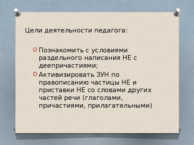 Цели деятельности педагога: Познакомить с условиями раздельного написания НЕ с деепричастиями; Активизировать ЗУН по правописанию частицы НЕ и приставки НЕ со словами других частей речи (глаголами, причастиями, прилагательными) 