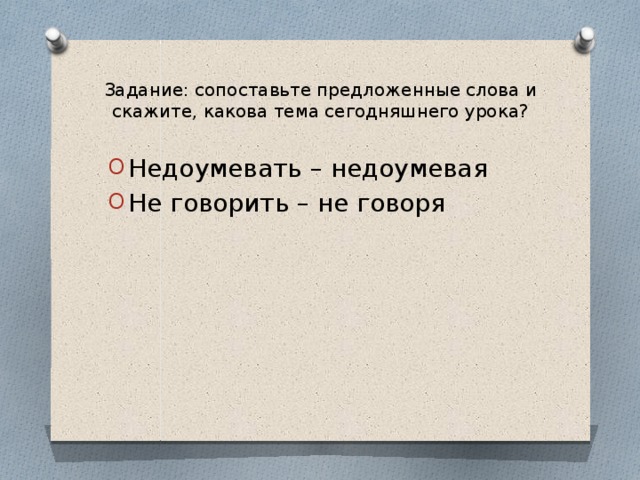Задание: сопоставьте предложенные слова и скажите, какова тема сегодняшнего урока? Недоумевать – недоумевая Не говорить – не говоря 