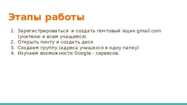 Этапы работы Зарегистрироваться и создать почтовый ящик gmail.com (учителю и всем учащимся) Открыть почту и создать диск Создаем группу (адреса учащихся в одну папку) Изучаем возможности Google - сервисов. 